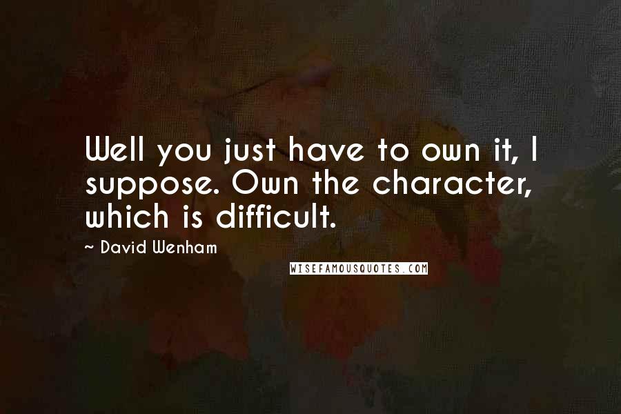 David Wenham quotes: Well you just have to own it, I suppose. Own the character, which is difficult.