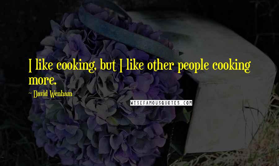 David Wenham quotes: I like cooking, but I like other people cooking more.