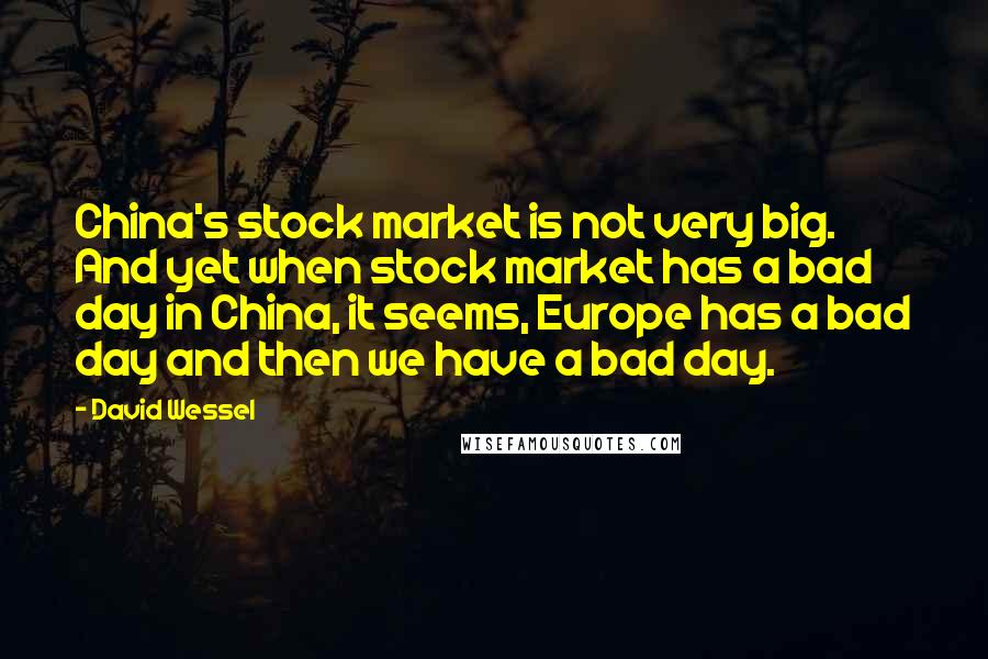 David Wessel quotes: China's stock market is not very big. And yet when stock market has a bad day in China, it seems, Europe has a bad day and then we have a