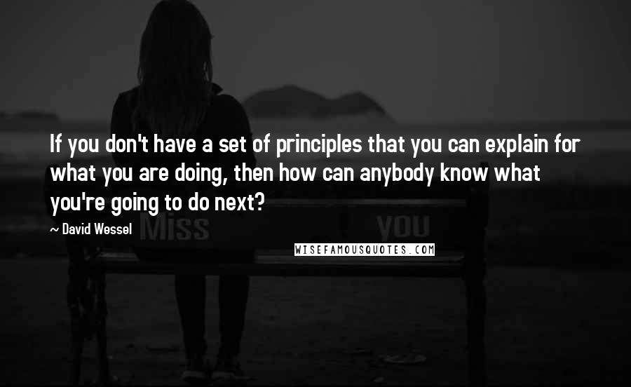 David Wessel quotes: If you don't have a set of principles that you can explain for what you are doing, then how can anybody know what you're going to do next?