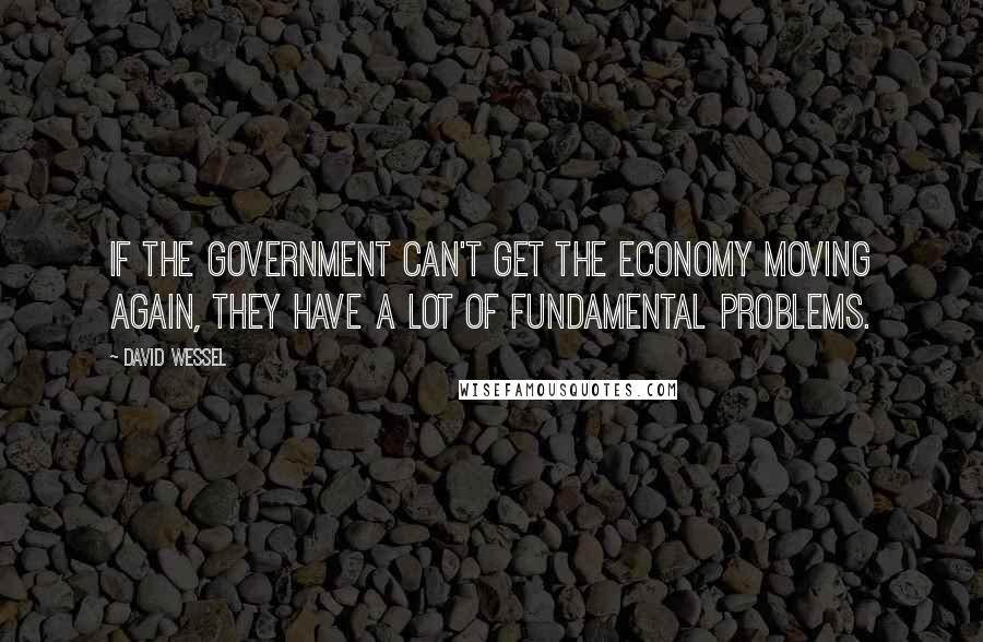 David Wessel quotes: If the government can't get the economy moving again, they have a lot of fundamental problems.