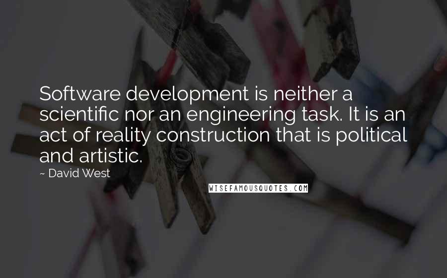 David West quotes: Software development is neither a scientific nor an engineering task. It is an act of reality construction that is political and artistic. David West quotes: Software development is neither a scientific nor an engineering task. It is an act of reality construction that is political and artistic.