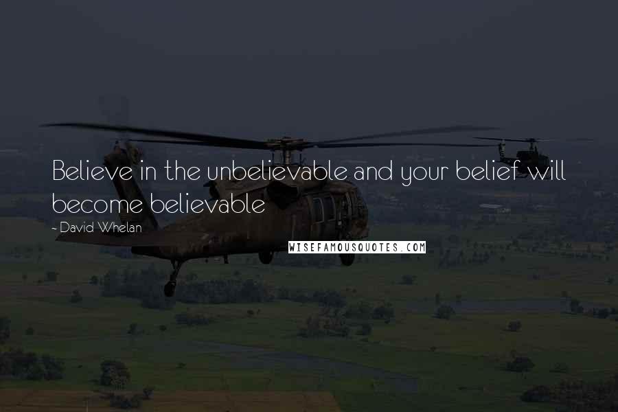 David Whelan quotes: Believe in the unbelievable and your belief will become believable
