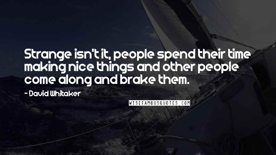 David Whitaker quotes: Strange isn't it, people spend their time making nice things and other people come along and brake them. David Whitaker quotes: Strange isn't it, people spend their time making nice things and other people come along and brake them.