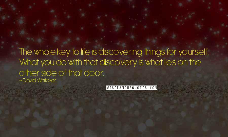 David Whitaker quotes: The whole key to life is discovering things for yourself. What you do with that discovery is what lies on the other side of that door. David Whitaker quotes: The whole key to life is discovering things for yourself. What you do with that discovery is what lies on the other side of that door.