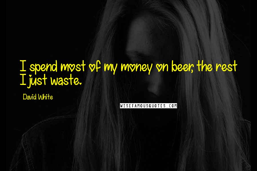 David White quotes: I spend most of my money on beer, the rest I just waste.