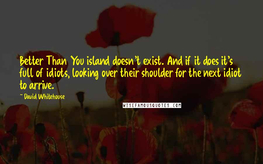 David Whitehouse quotes: Better Than You island doesn't exist. And if it does it's full of idiots, looking over their shoulder for the next idiot to arrive.