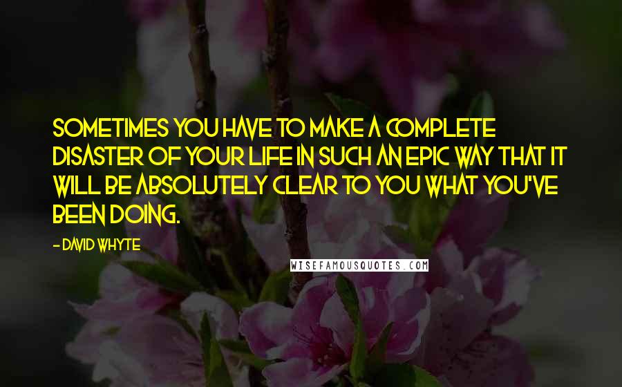 David Whyte quotes: Sometimes you have to make a complete disaster of your life in such an epic way that it will be absolutely clear to you what you've been doing. David Whyte quotes: Sometimes you have to make a complete disaster of your life in such an epic way that it will be absolutely clear to you what you've been doing.
