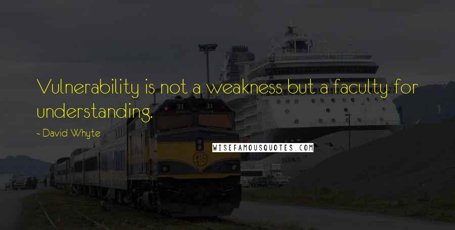 David Whyte quotes: Vulnerability is not a weakness but a faculty for understanding.