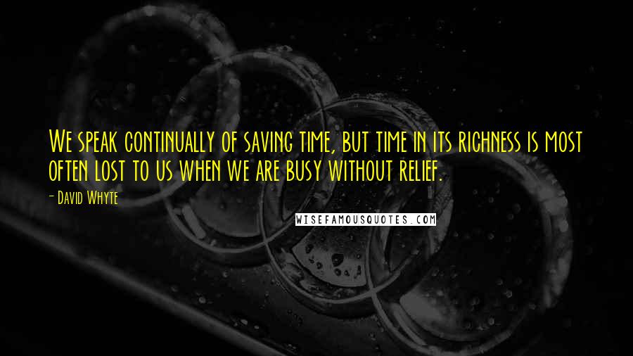 David Whyte quotes: We speak continually of saving time, but time in its richness is most often lost to us when we are busy without relief. David Whyte quotes: We speak continually of saving time, but time in its richness is most often lost to us when we are busy without relief.