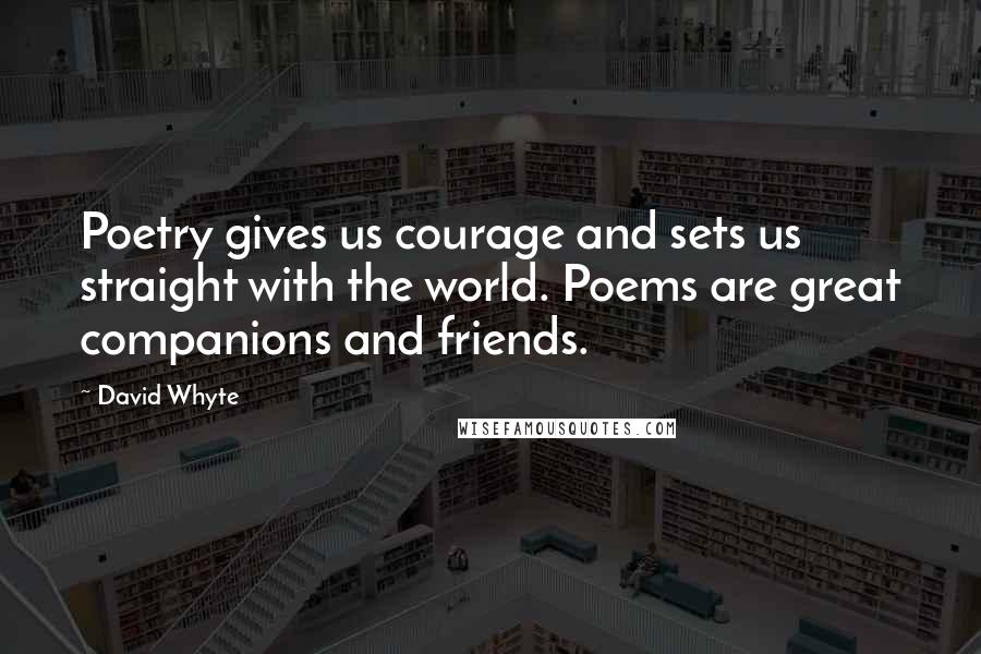 David Whyte quotes: Poetry gives us courage and sets us straight with the world. Poems are great companions and friends.