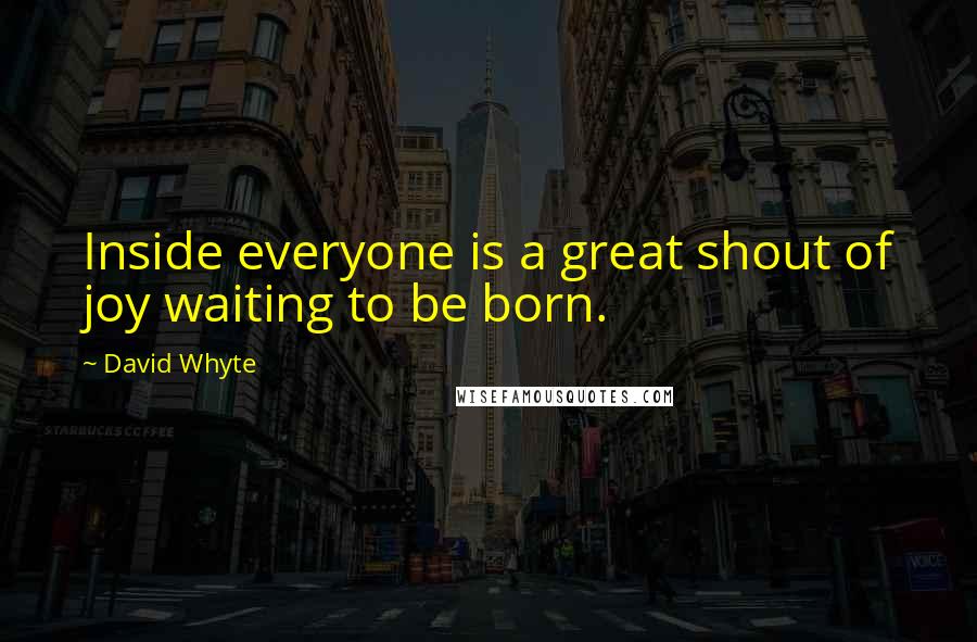 David Whyte quotes: Inside everyone is a great shout of joy waiting to be born.