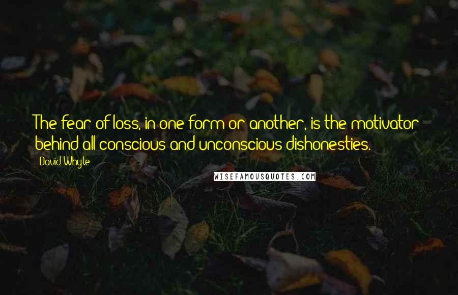 David Whyte quotes: The fear of loss, in one form or another, is the motivator behind all conscious and unconscious dishonesties. David Whyte quotes: The fear of loss, in one form or another, is the motivator behind all conscious and unconscious dishonesties.