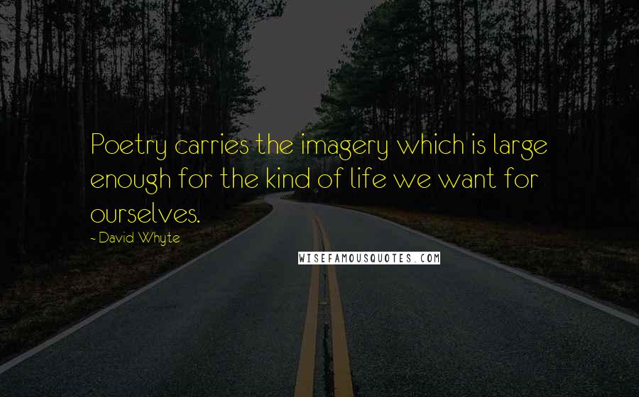 David Whyte quotes: Poetry carries the imagery which is large enough for the kind of life we want for ourselves.