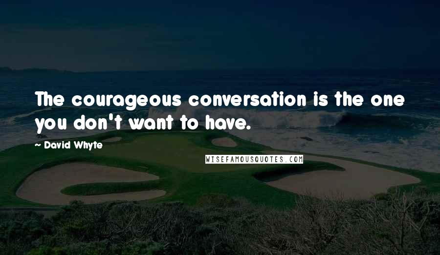 David Whyte quotes: The courageous conversation is the one you don't want to have.