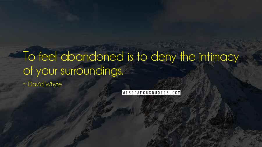 David Whyte quotes: To feel abandoned is to deny the intimacy of your surroundings.