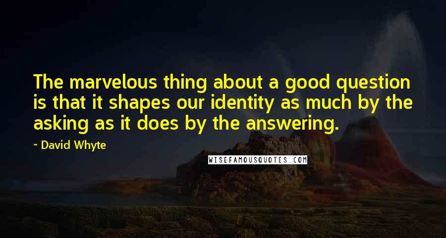 David Whyte quotes: The marvelous thing about a good question is that it shapes our identity as much by the asking as it does by the answering. David Whyte quotes: The marvelous thing about a good question is that it shapes our identity as much by the asking as it does by the answering.
