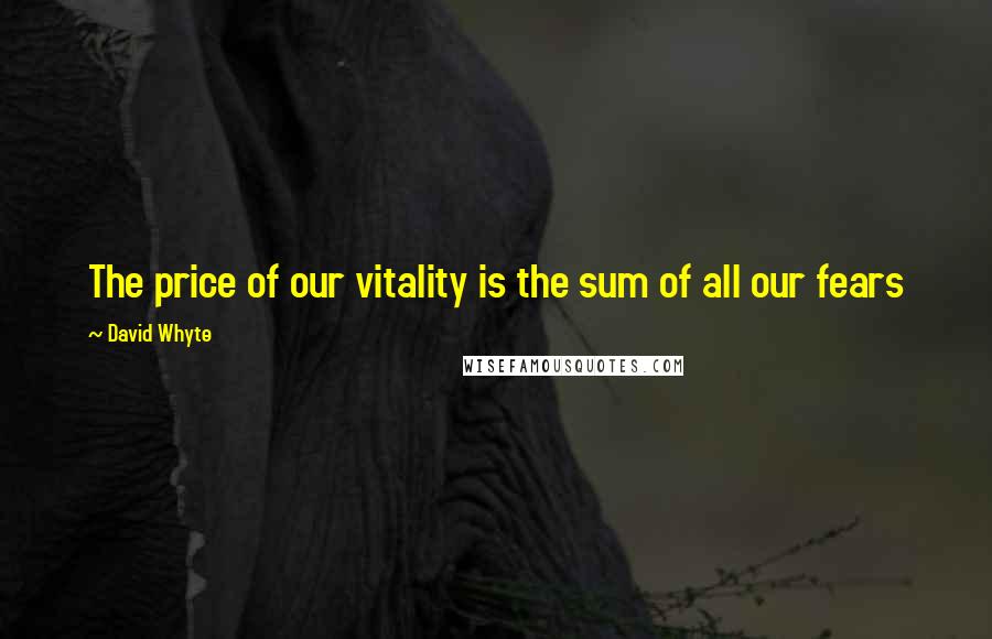 David Whyte quotes: The price of our vitality is the sum of all our fears