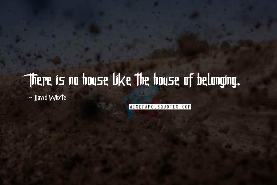 David Whyte quotes: There is no house like the house of belonging.