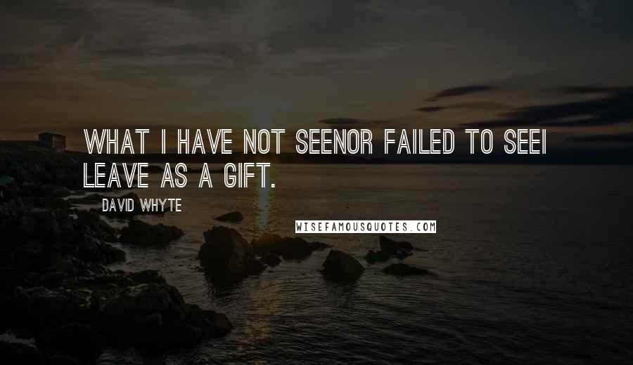 David Whyte quotes: What I have not seenor failed to seeI leave as a gift.