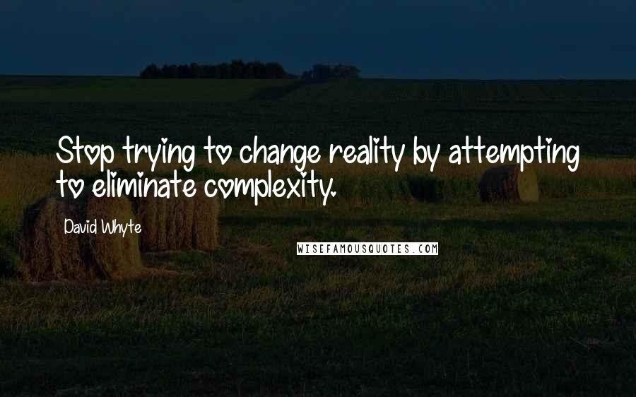 David Whyte quotes: Stop trying to change reality by attempting to eliminate complexity.