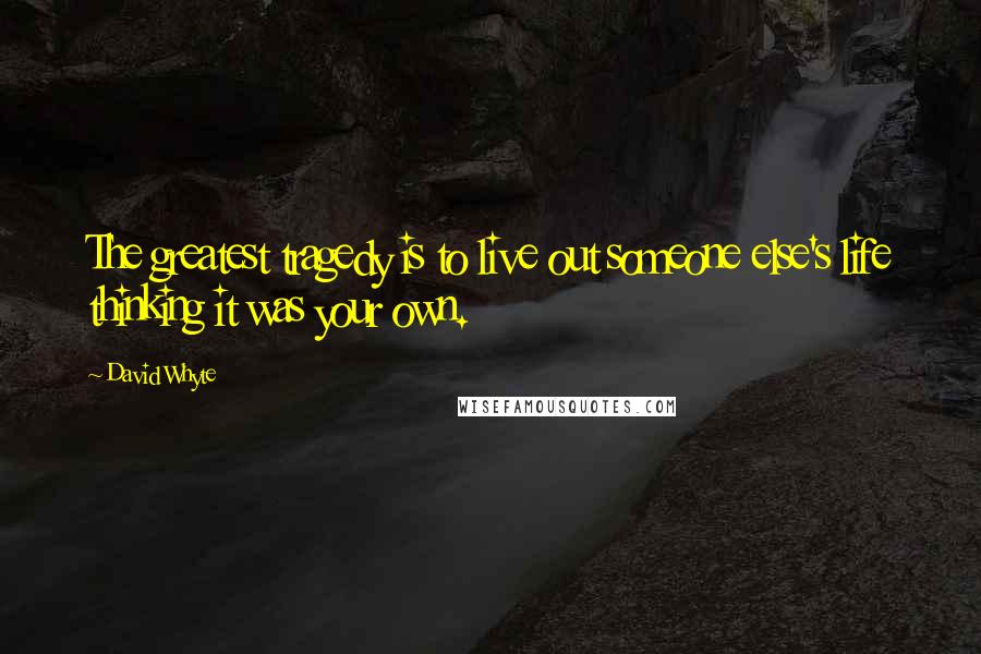 David Whyte quotes: The greatest tragedy is to live out someone else's life thinking it was your own.