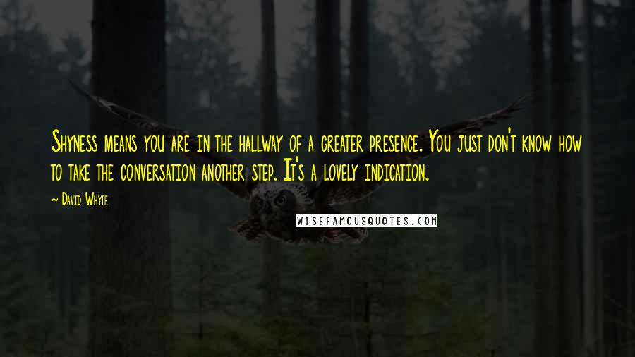 David Whyte quotes: Shyness means you are in the hallway of a greater presence. You just don't know how to take the conversation another step. It's a lovely indication.