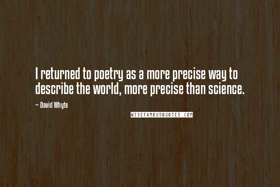 David Whyte quotes: I returned to poetry as a more precise way to describe the world, more precise than science.