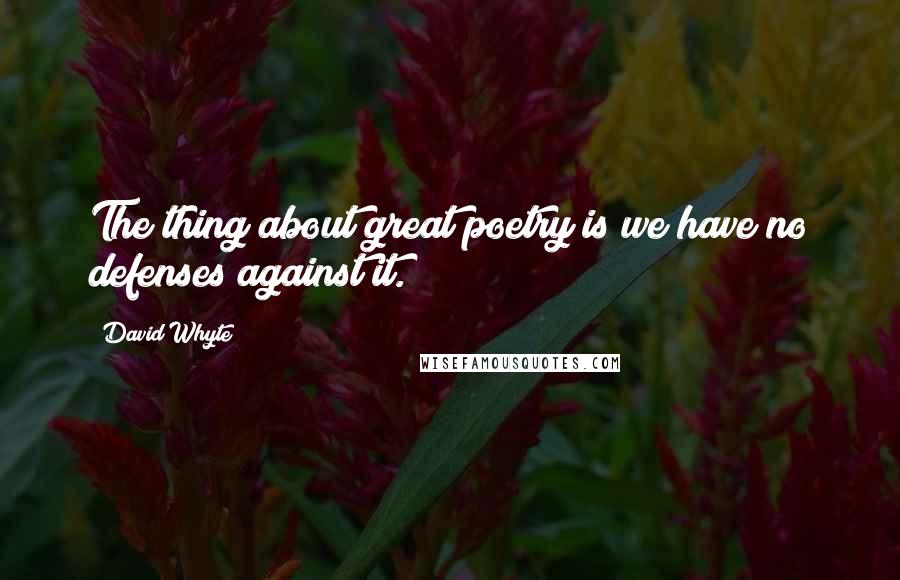 David Whyte quotes: The thing about great poetry is we have no defenses against it.