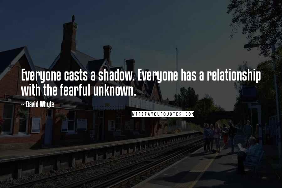 David Whyte quotes: Everyone casts a shadow. Everyone has a relationship with the fearful unknown.