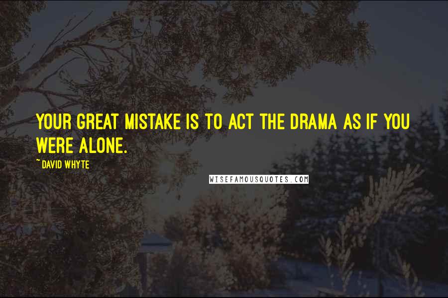 David Whyte quotes: Your great mistake is to act the drama as if you were alone.