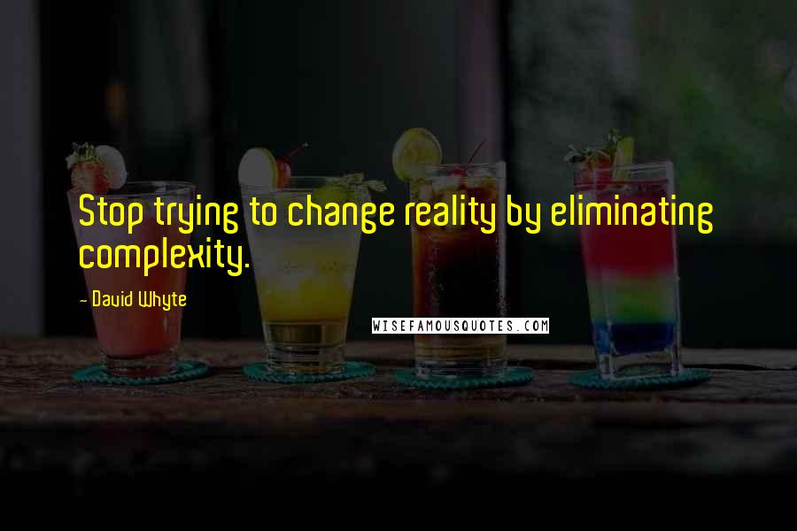 David Whyte quotes: Stop trying to change reality by eliminating complexity.