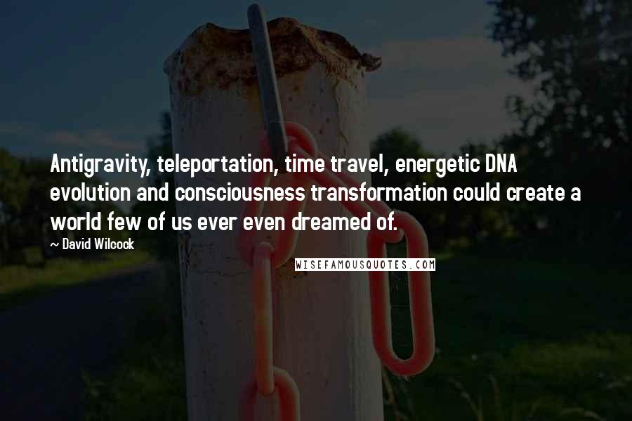 David Wilcock quotes: Antigravity, teleportation, time travel, energetic DNA evolution and consciousness transformation could create a world few of us ever even dreamed of.