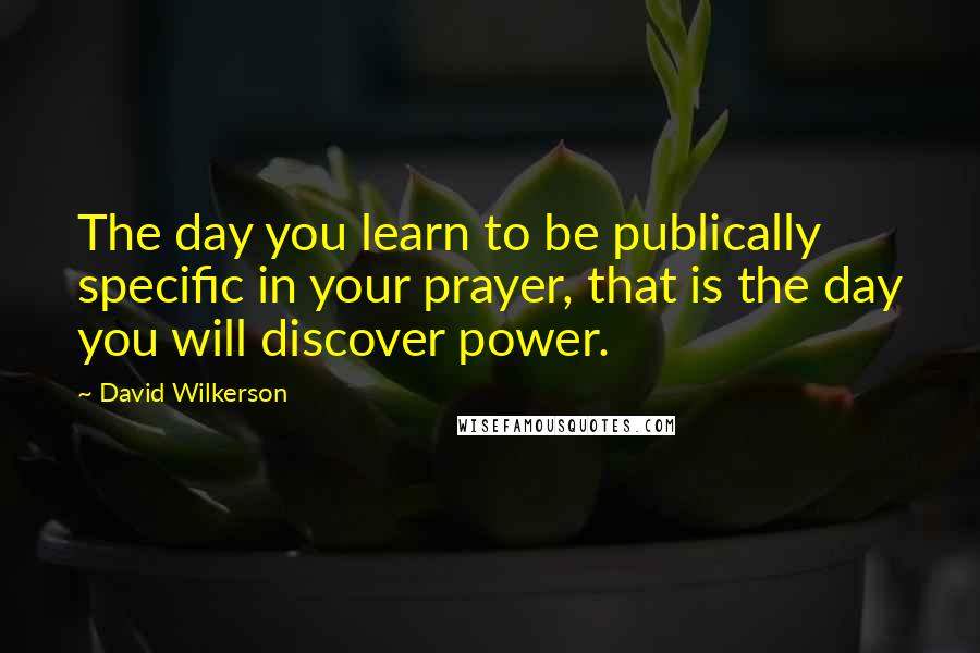 David Wilkerson quotes: The day you learn to be publically specific in your prayer, that is the day you will discover power.