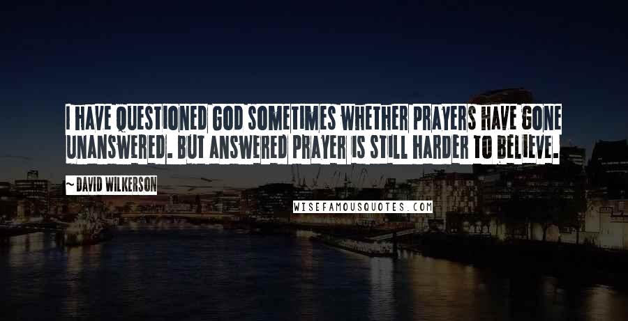 David Wilkerson quotes: I have questioned God sometimes whether prayers have gone unanswered. But answered prayer is still harder to believe.