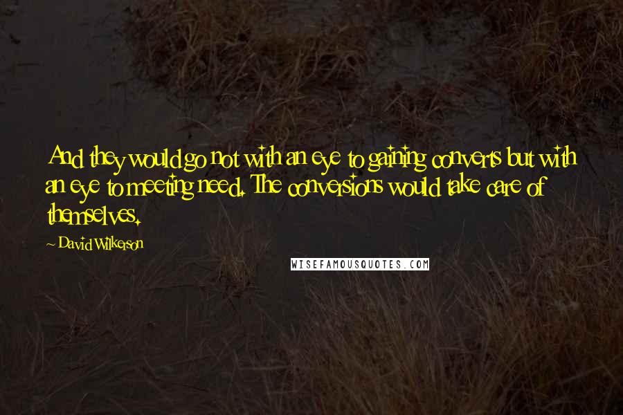 David Wilkerson quotes: And they would go not with an eye to gaining converts but with an eye to meeting need. The conversions would take care of themselves.