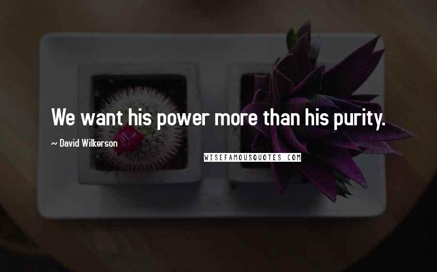 David Wilkerson quotes: We want his power more than his purity.