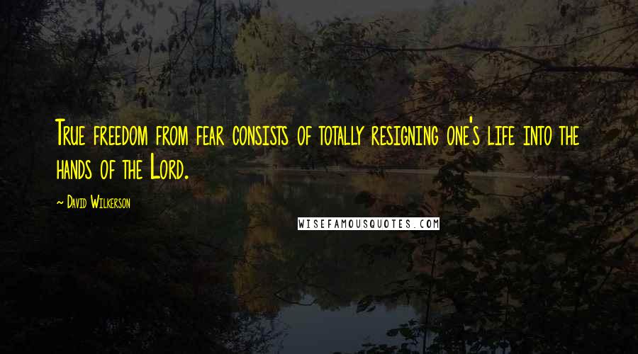 David Wilkerson quotes: True freedom from fear consists of totally resigning one's life into the hands of the Lord.