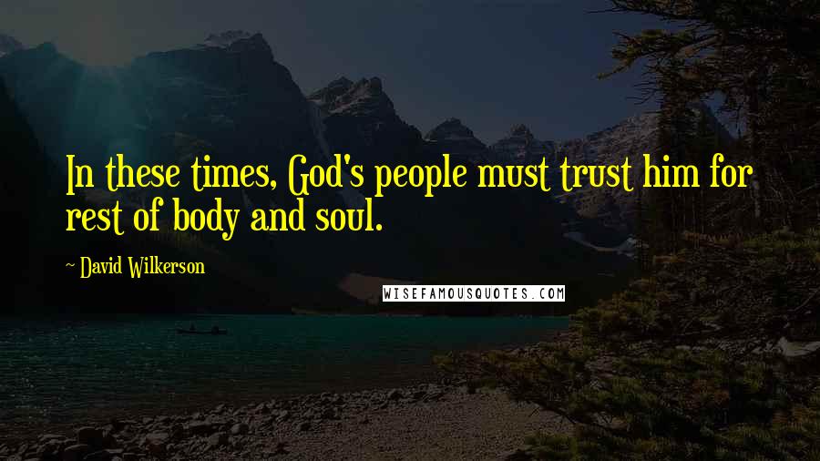 David Wilkerson quotes: In these times, God's people must trust him for rest of body and soul.