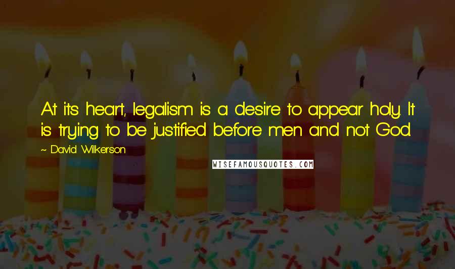 David Wilkerson quotes: At its heart, legalism is a desire to appear holy. It is trying to be justified before men and not God.