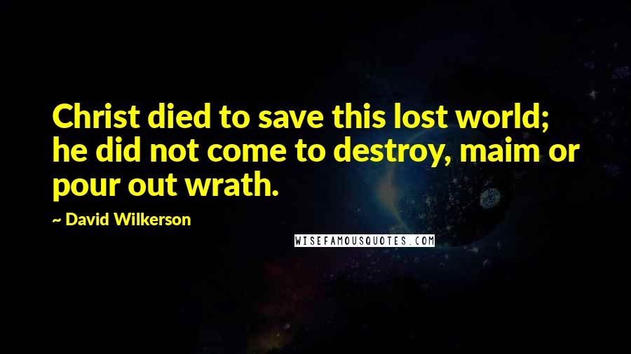 David Wilkerson quotes: Christ died to save this lost world; he did not come to destroy, maim or pour out wrath.