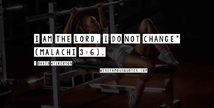 David Wilkerson quotes: I am the Lord, I do not change" (Malachi 3:6).