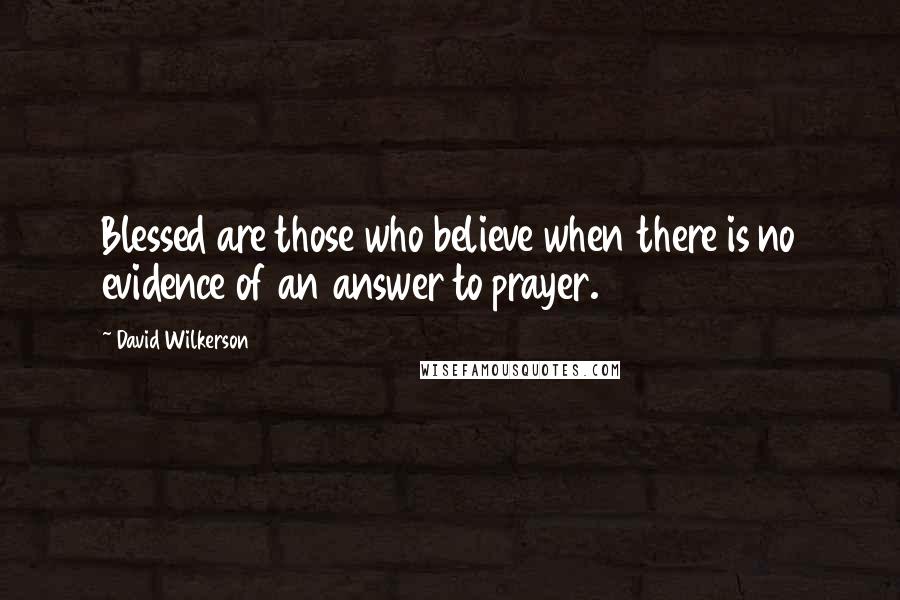 David Wilkerson quotes: Blessed are those who believe when there is no evidence of an answer to prayer.