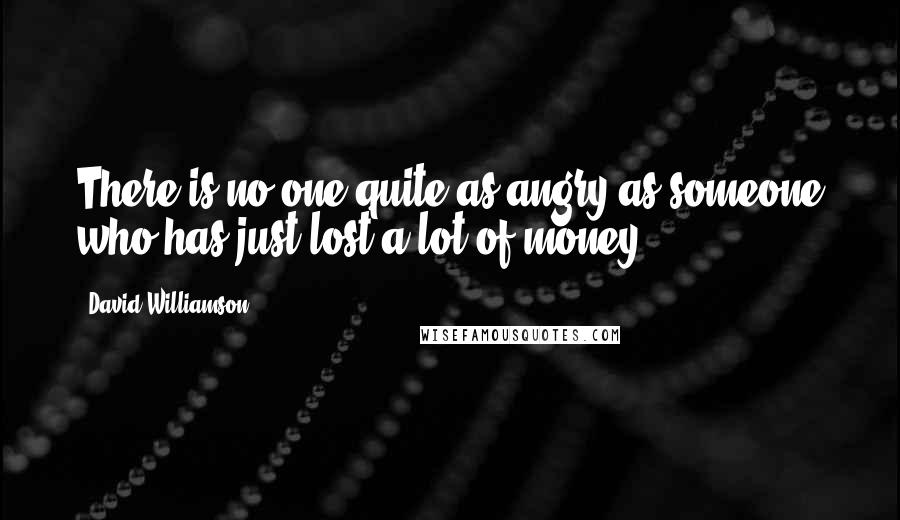 David Williamson quotes: There is no one quite as angry as someone who has just lost a lot of money.