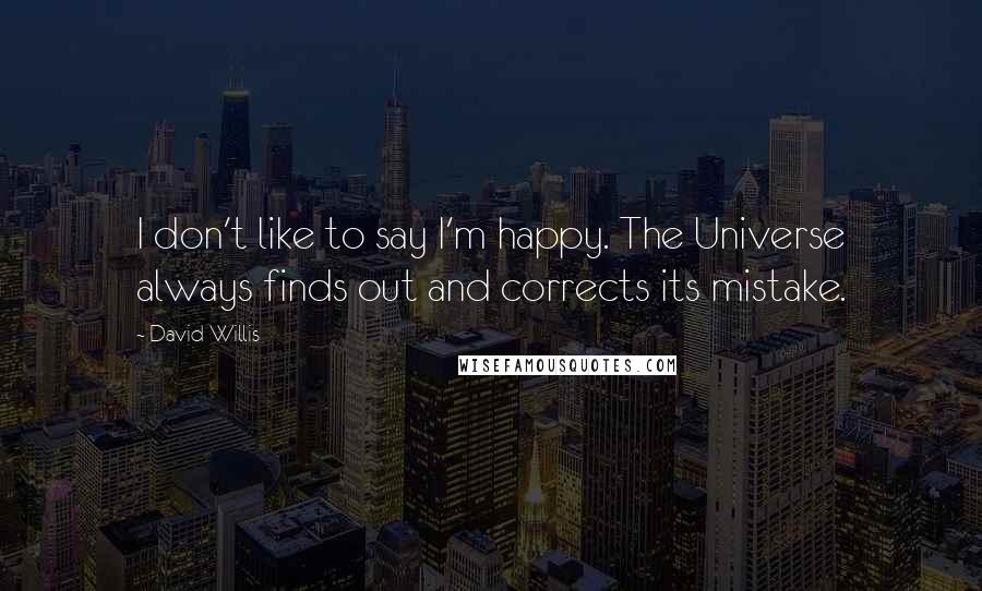 David Willis quotes: I don't like to say I'm happy. The Universe always finds out and corrects its mistake.