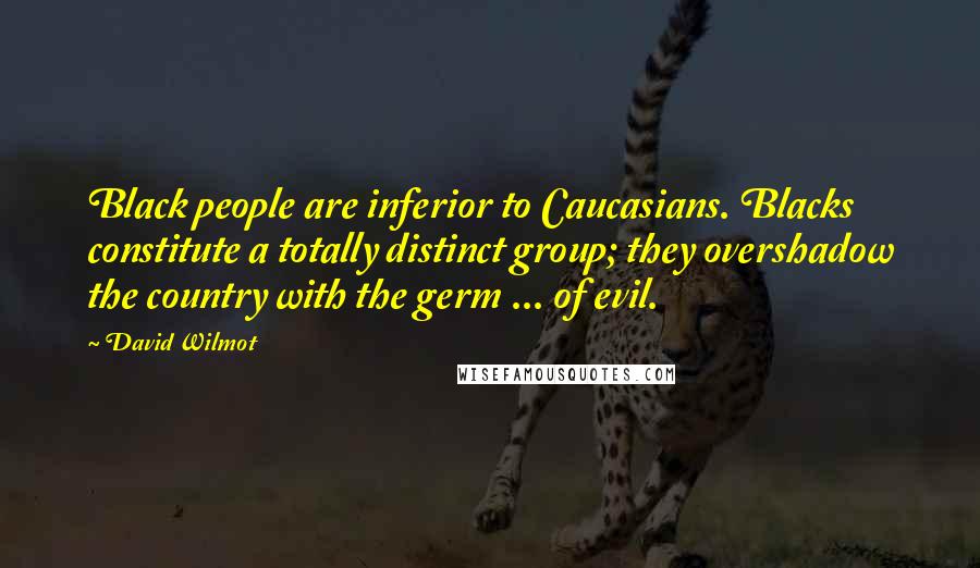 David Wilmot quotes: Black people are inferior to Caucasians. Blacks constitute a totally distinct group; they overshadow the country with the germ ... of evil. David Wilmot quotes: Black people are inferior to Caucasians. Blacks constitute a totally distinct group; they overshadow the country with the germ ... of evil.