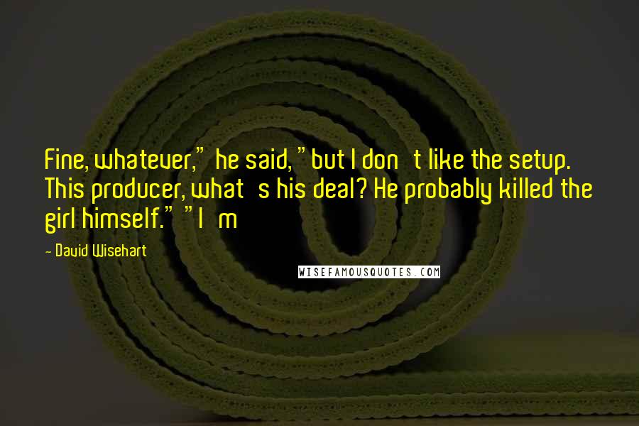 David Wisehart quotes: Fine, whatever," he said, "but I don't like the setup. This producer, what's his deal? He probably killed the girl himself." "I'm