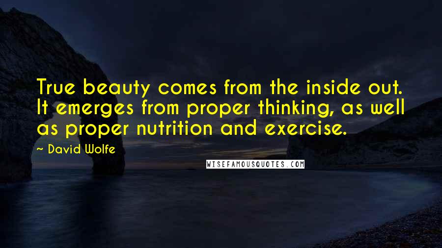 David Wolfe quotes: True beauty comes from the inside out. It emerges from proper thinking, as well as proper nutrition and exercise.