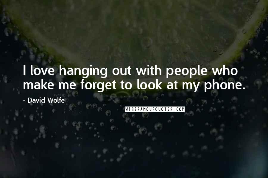 David Wolfe quotes: I love hanging out with people who make me forget to look at my phone.