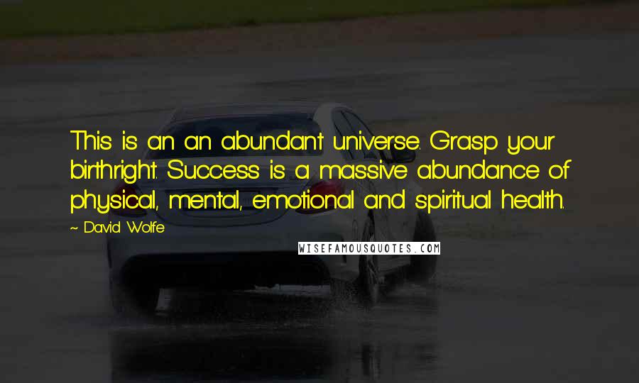 David Wolfe quotes: This is an an abundant universe. Grasp your birthright. Success is a massive abundance of physical, mental, emotional and spiritual health.